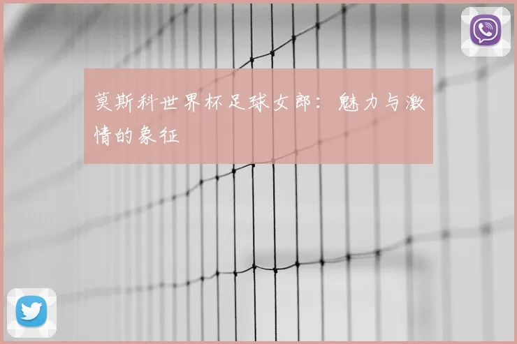 莫斯科世界杯足球女郎:魅力与激情的象征