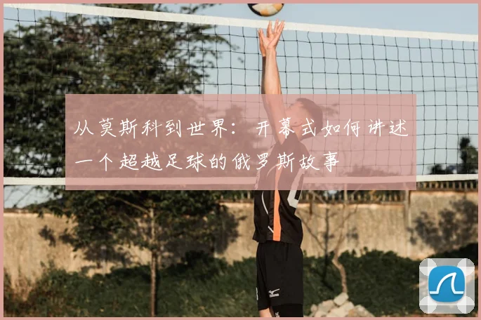 从莫斯科到世界：开幕式如何讲述一个超越足球的俄罗斯故事