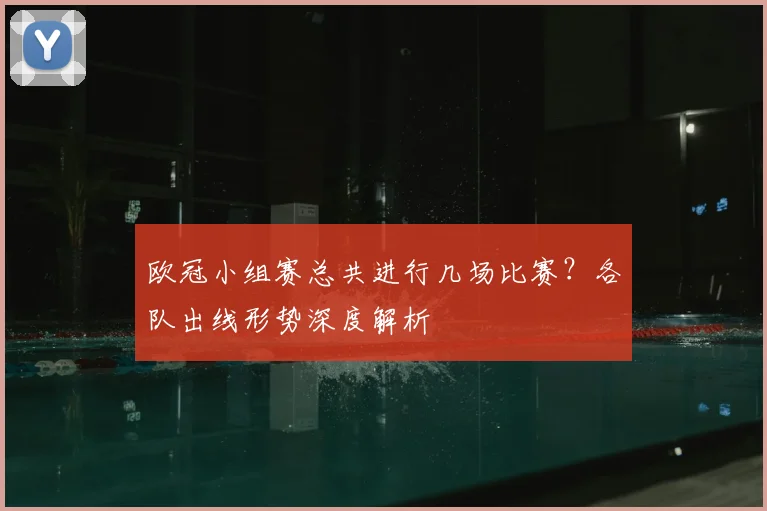 欧冠小组赛总共进行几场比赛？各队出线形势深度解析