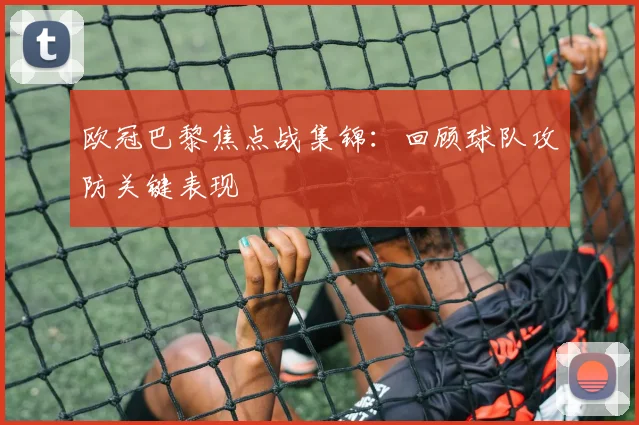 欧冠巴黎焦点战集锦：回顾球队攻防关键表现