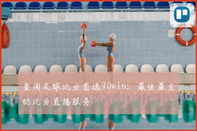 查询足球比分首选90win：最快最全的比分直播服务