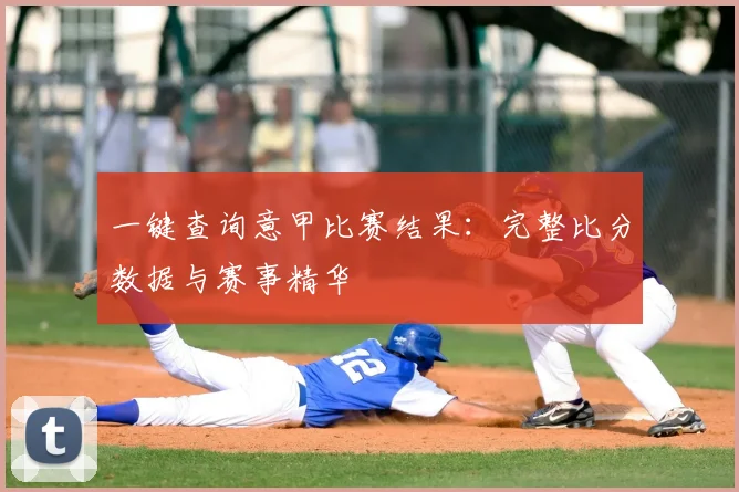 一键查询意甲比赛结果:完整比分数据与赛事精华