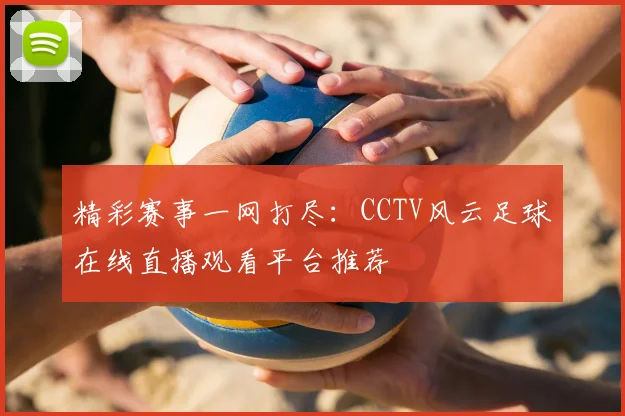 精彩赛事一网打尽：CCTV风云足球在线直播观看平台推荐