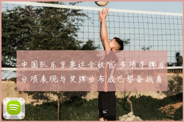 中国队东京奥运会收官 多项夺牌后分项表现与奖牌分布成巴黎备战看点