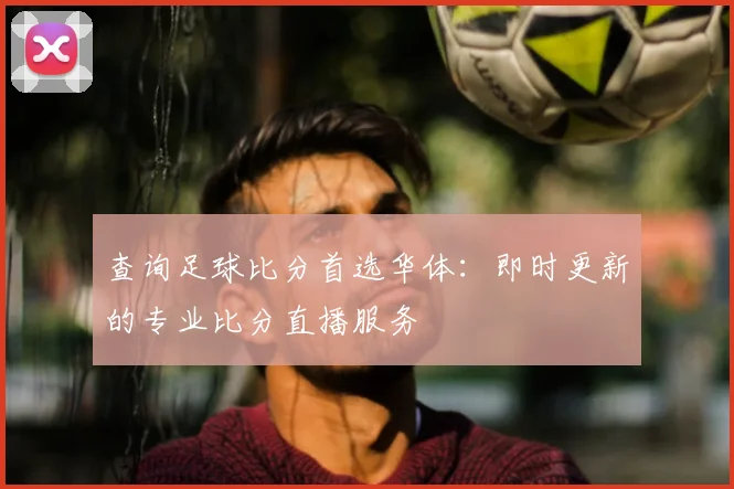 查询足球比分首选华体：即时更新的专业比分直播服务