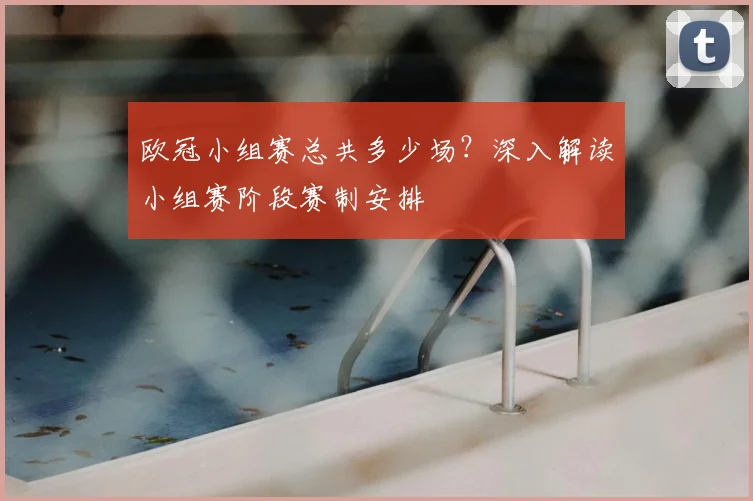 欧冠小组赛总共多少场？深入解读小组赛阶段赛制安排