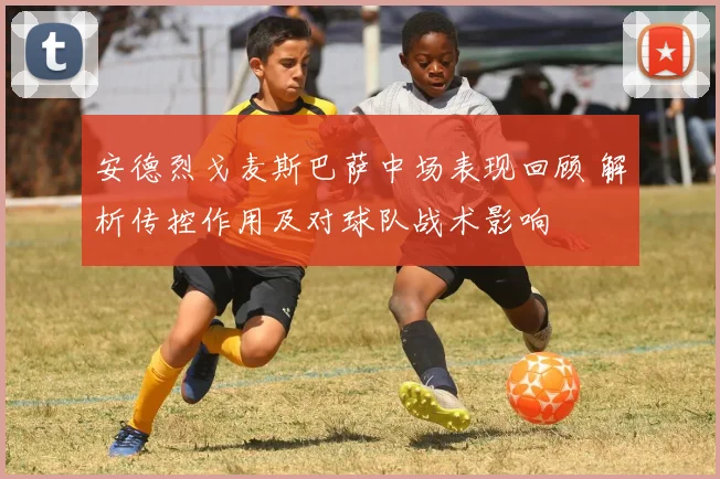 安德烈戈麦斯巴萨中场表现回顾 解析传控作用及对球队战术影响