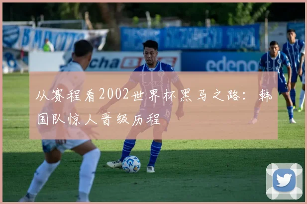 从赛程看2002世界杯黑马之路：韩国队惊人晋级历程