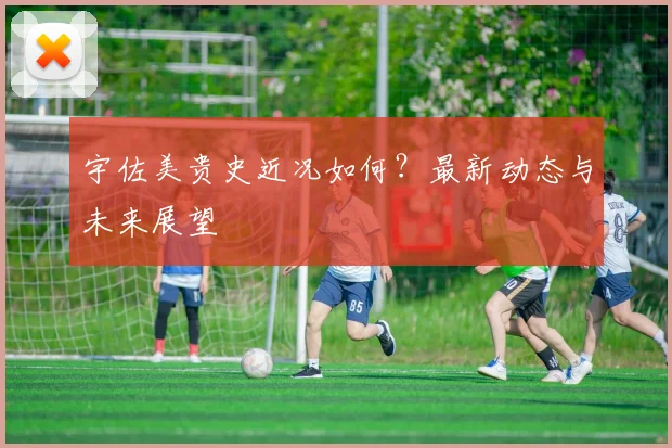 宇佐美贵史近况如何?最新动态与未来展望