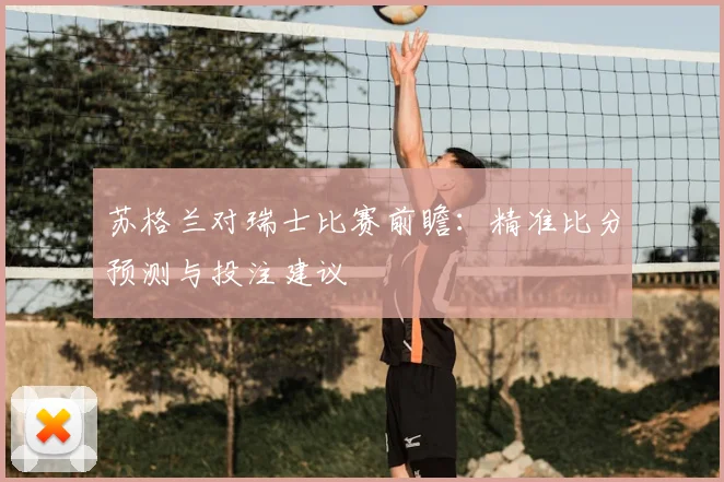 苏格兰对瑞士比赛前瞻：精准比分预测与投注建议