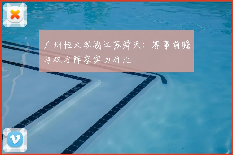 广州恒大客战江苏舜天：赛事前瞻与双方阵容实力对比