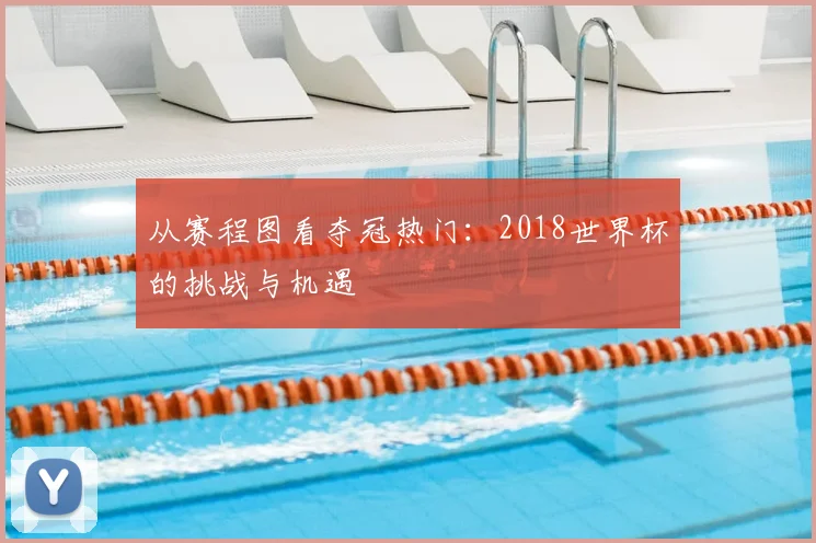 从赛程图看夺冠热门：2018世界杯的挑战与机遇