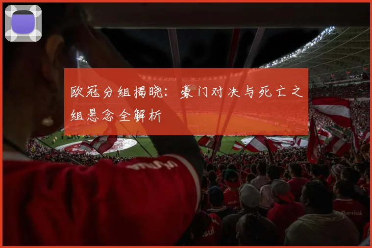 欧冠分组揭晓：豪门对决与死亡之组悬念全解析