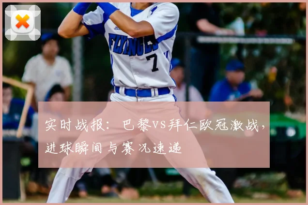 实时战报：巴黎vs拜仁欧冠激战，进球瞬间与赛况速递