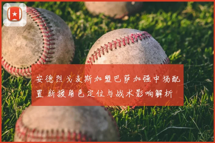 安德烈戈麦斯加盟巴萨加强中场配置 新援角色定位与战术影响解析