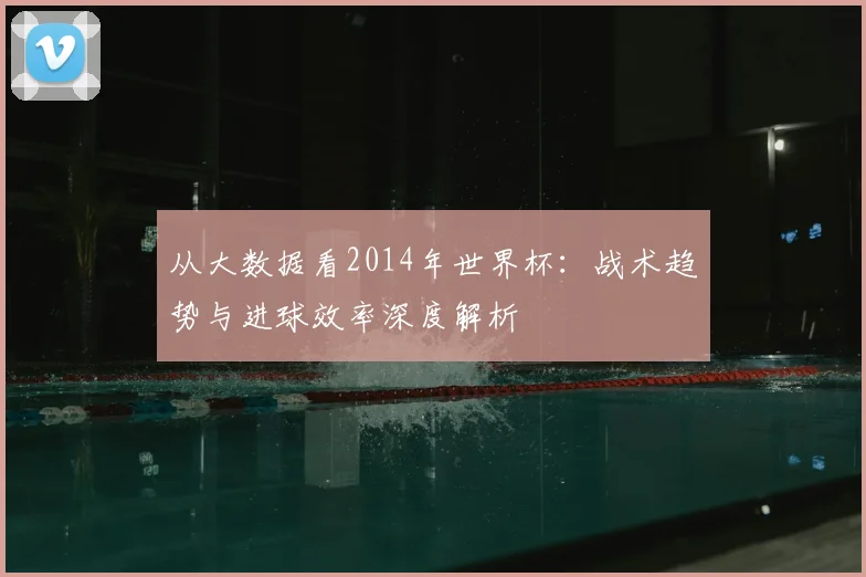 从大数据看2014年世界杯:战术趋势与进球效率深度解析