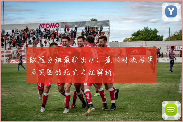 欧冠分组最新出炉：豪门对决与黑马突围的死亡之组解析