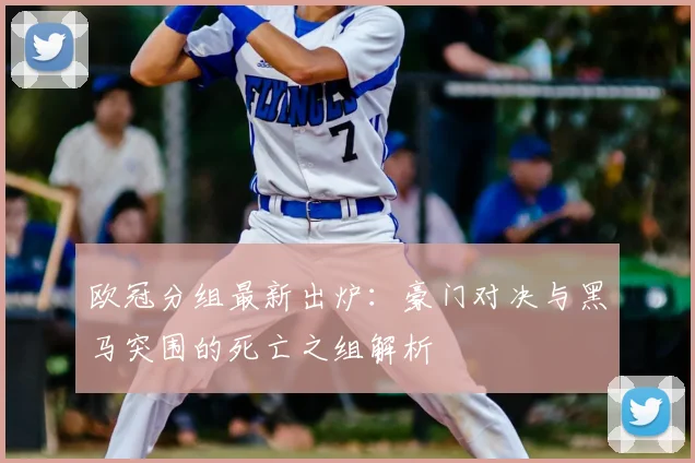 欧冠分组最新出炉：豪门对决与黑马突围的死亡之组解析