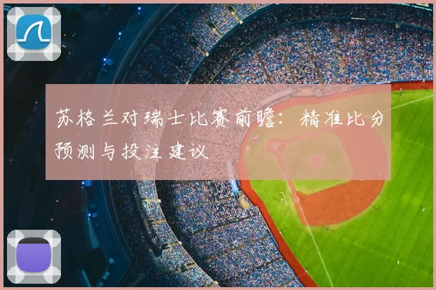 苏格兰对瑞士比赛前瞻：精准比分预测与投注建议