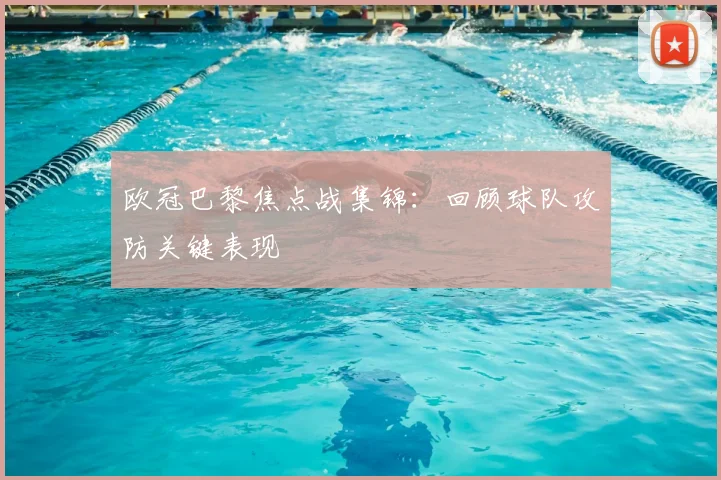 欧冠巴黎焦点战集锦：回顾球队攻防关键表现