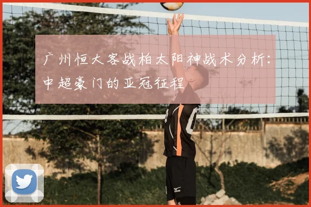 广州恒大客战柏太阳神战术分析：中超豪门的亚冠征程