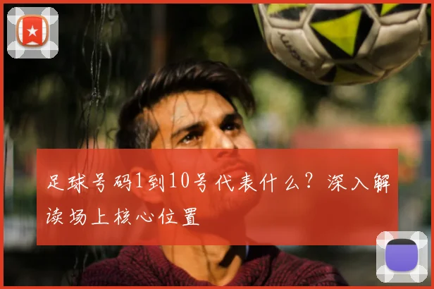 足球号码1到10号代表什么？深入解读场上核心位置