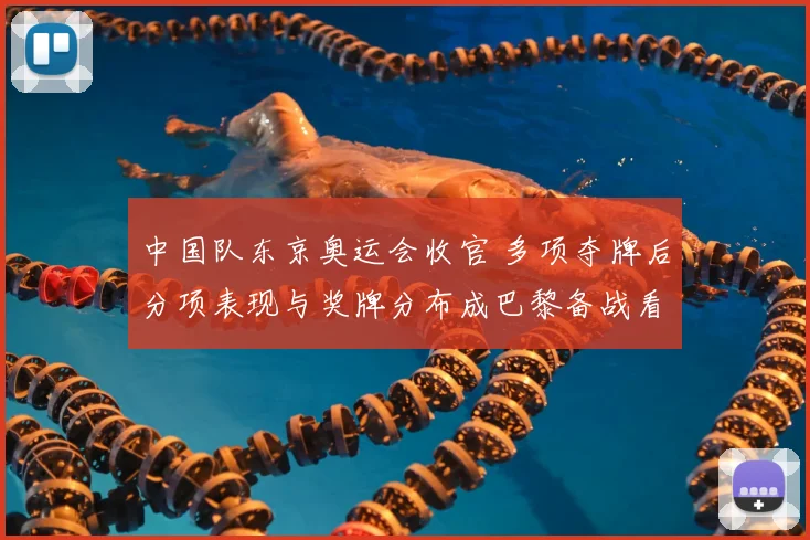中国队东京奥运会收官 多项夺牌后分项表现与奖牌分布成巴黎备战看点
